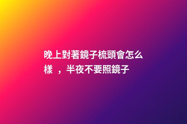 晚上對著鏡子梳頭會怎么樣，半夜不要照鏡子-第1張-觀點-玄機派